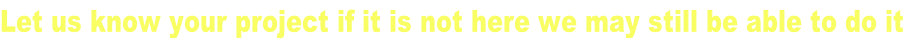 Let us know your project if it is not here we may still be able to do it